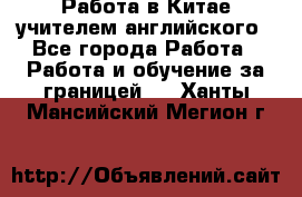 Работа в Китае учителем английского - Все города Работа » Работа и обучение за границей   . Ханты-Мансийский,Мегион г.